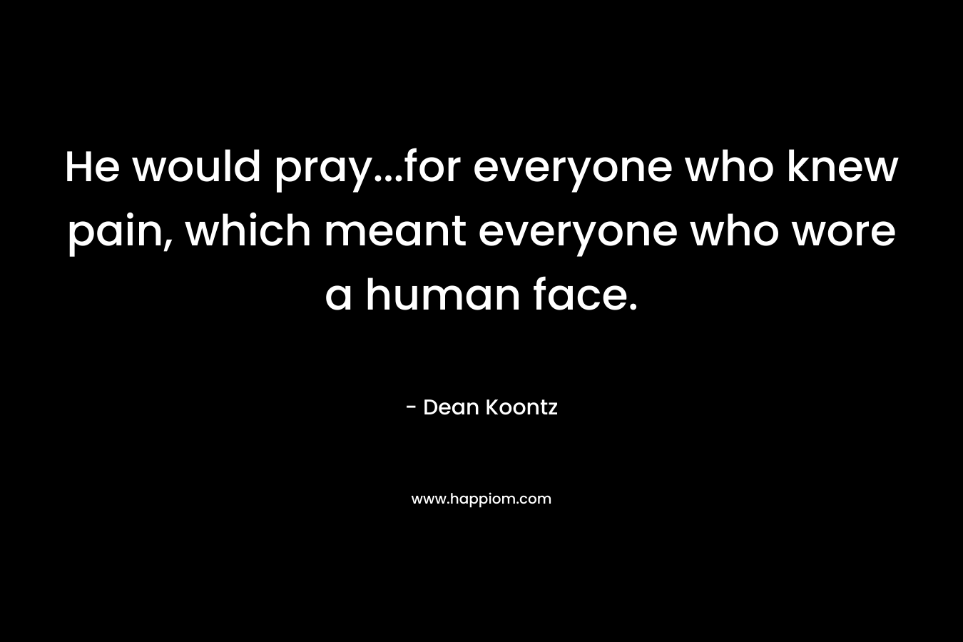 He would pray…for everyone who knew pain, which meant everyone who wore a human face. – Dean Koontz