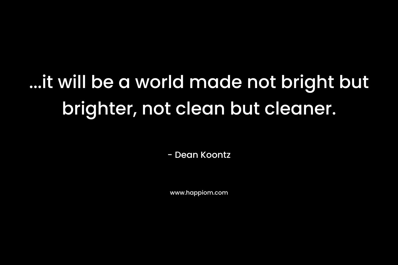…it will be a world made not bright but brighter, not clean but cleaner. – Dean Koontz