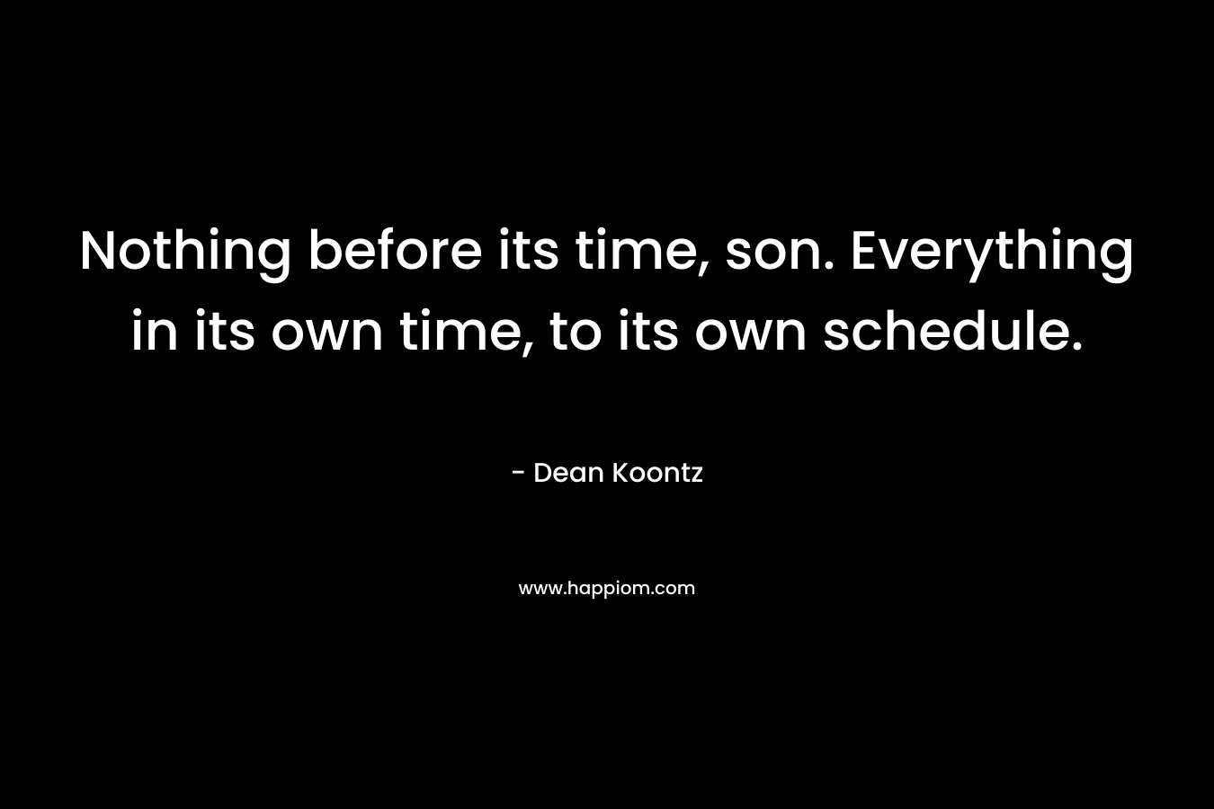 Nothing before its time, son. Everything in its own time, to its own schedule. – Dean Koontz