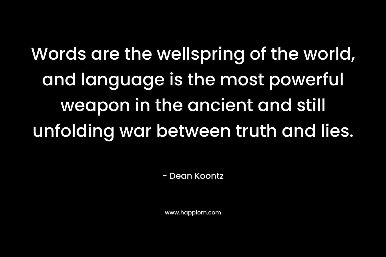 Words are the wellspring of the world, and language is the most powerful weapon in the ancient and still unfolding war between truth and lies. – Dean Koontz