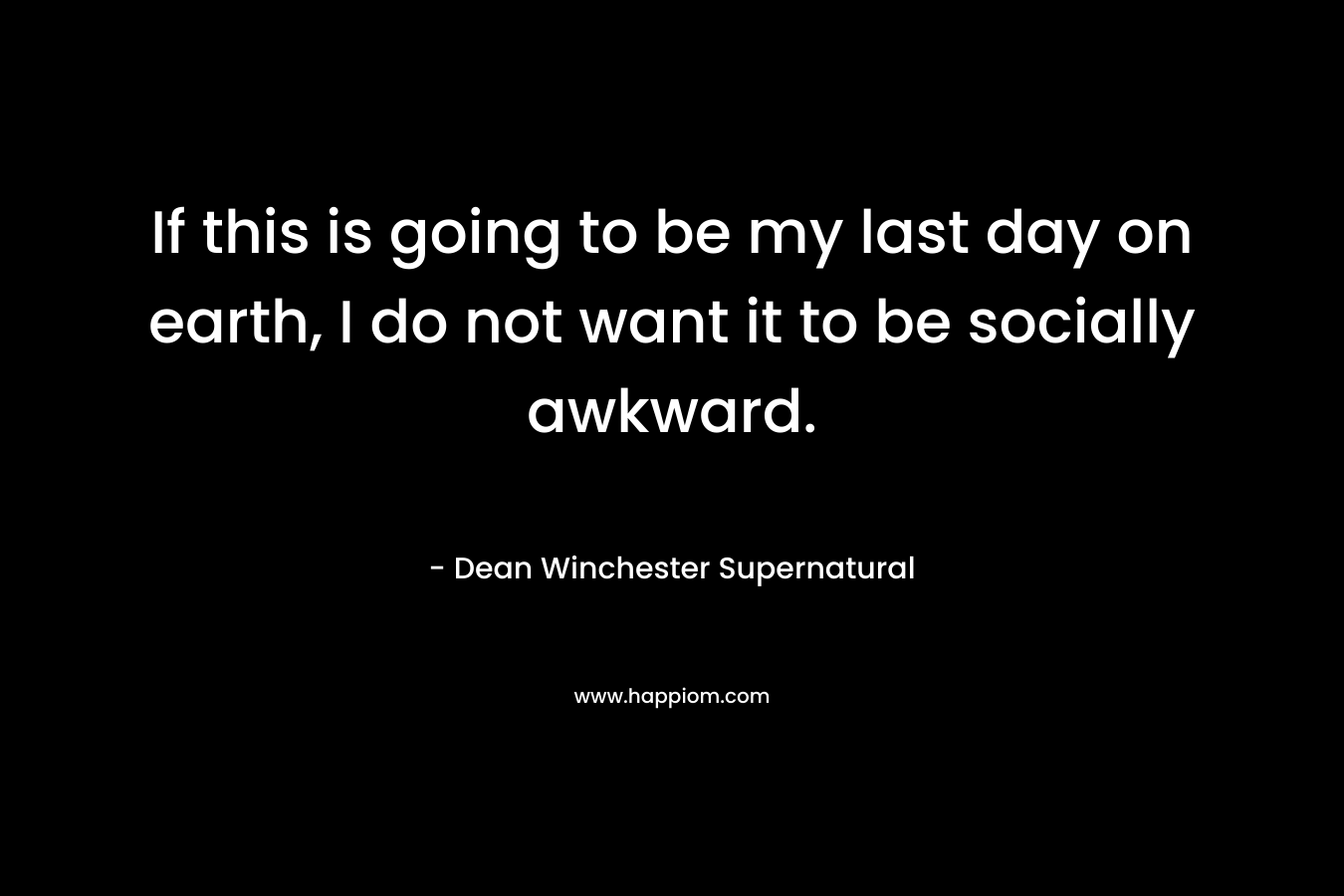 If this is going to be my last day on earth, I do not want it to be socially awkward.