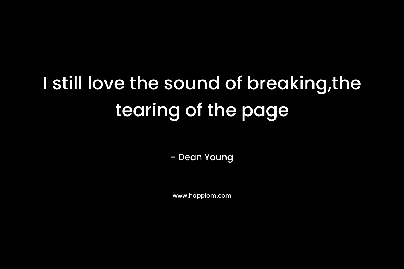 I still love the sound of breaking,the tearing of the page – Dean Young