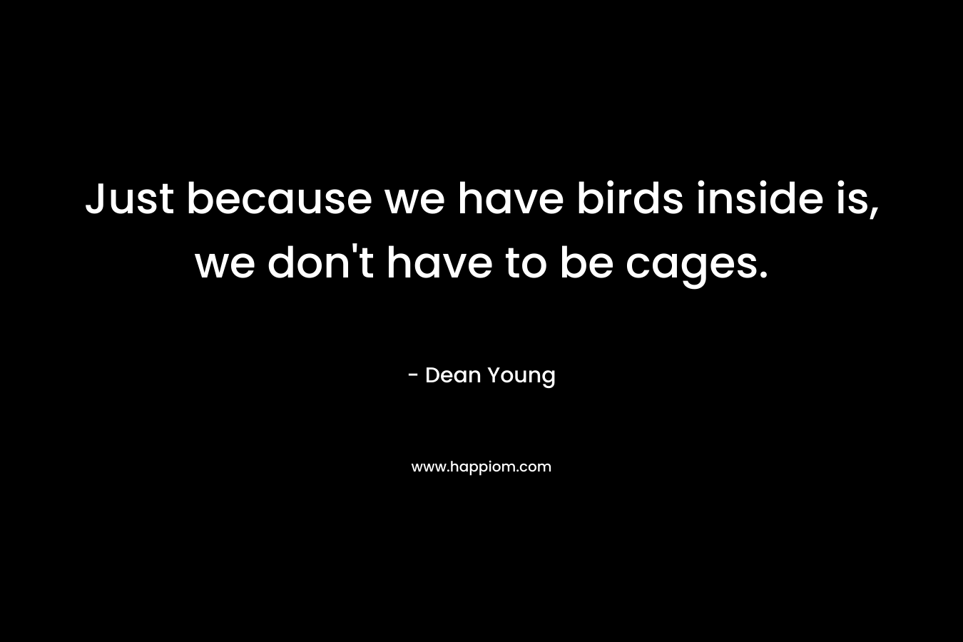 Just because we have birds inside is, we don't have to be cages.