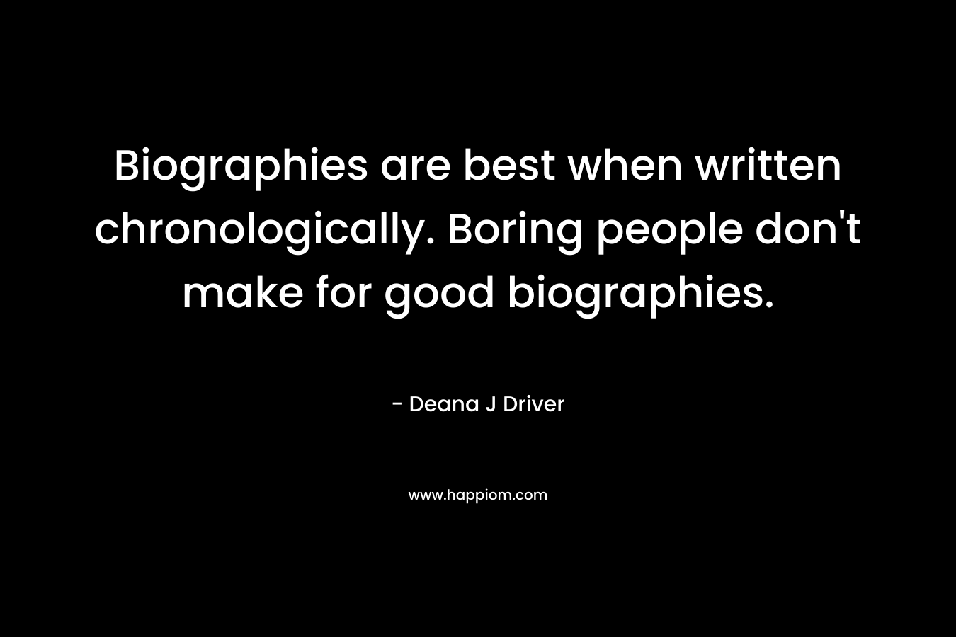 Biographies are best when written chronologically. Boring people don’t make for good biographies. – Deana J Driver