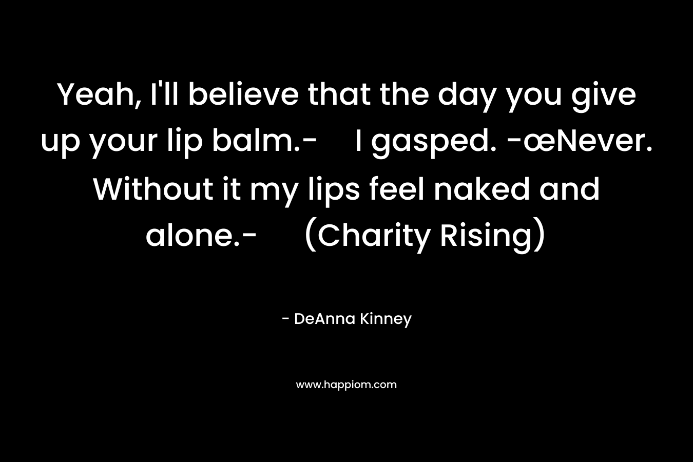 Yeah, I’ll believe that the day you give up your lip balm.-I gasped. -œNever. Without it my lips feel naked and alone.- (Charity Rising) – DeAnna Kinney