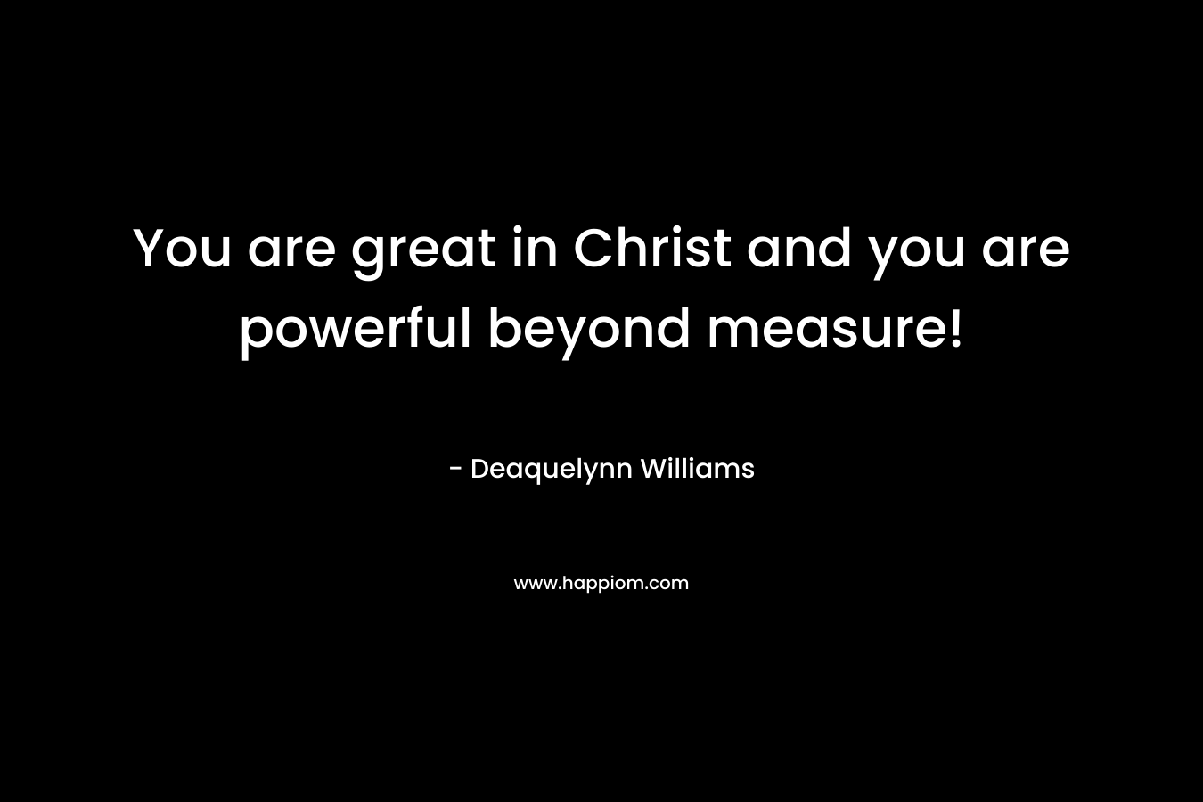You are great in Christ and you are powerful beyond measure!
