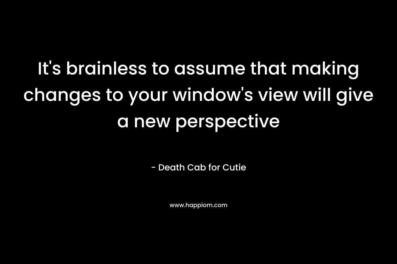It's brainless to assume that making changes to your window's view will give a new perspective