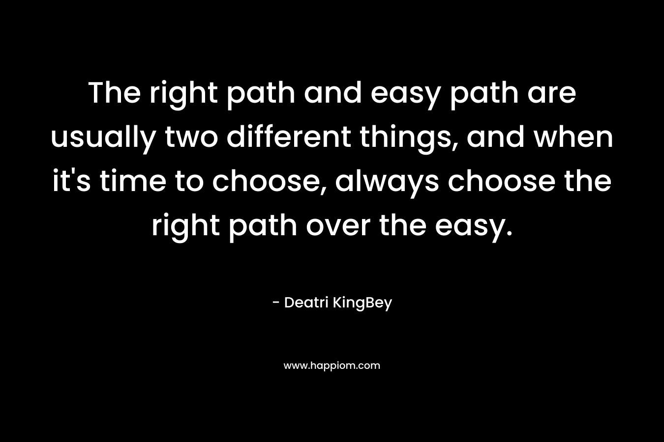 The right path and easy path are usually two different things, and when it's time to choose, always choose the right path over the easy.