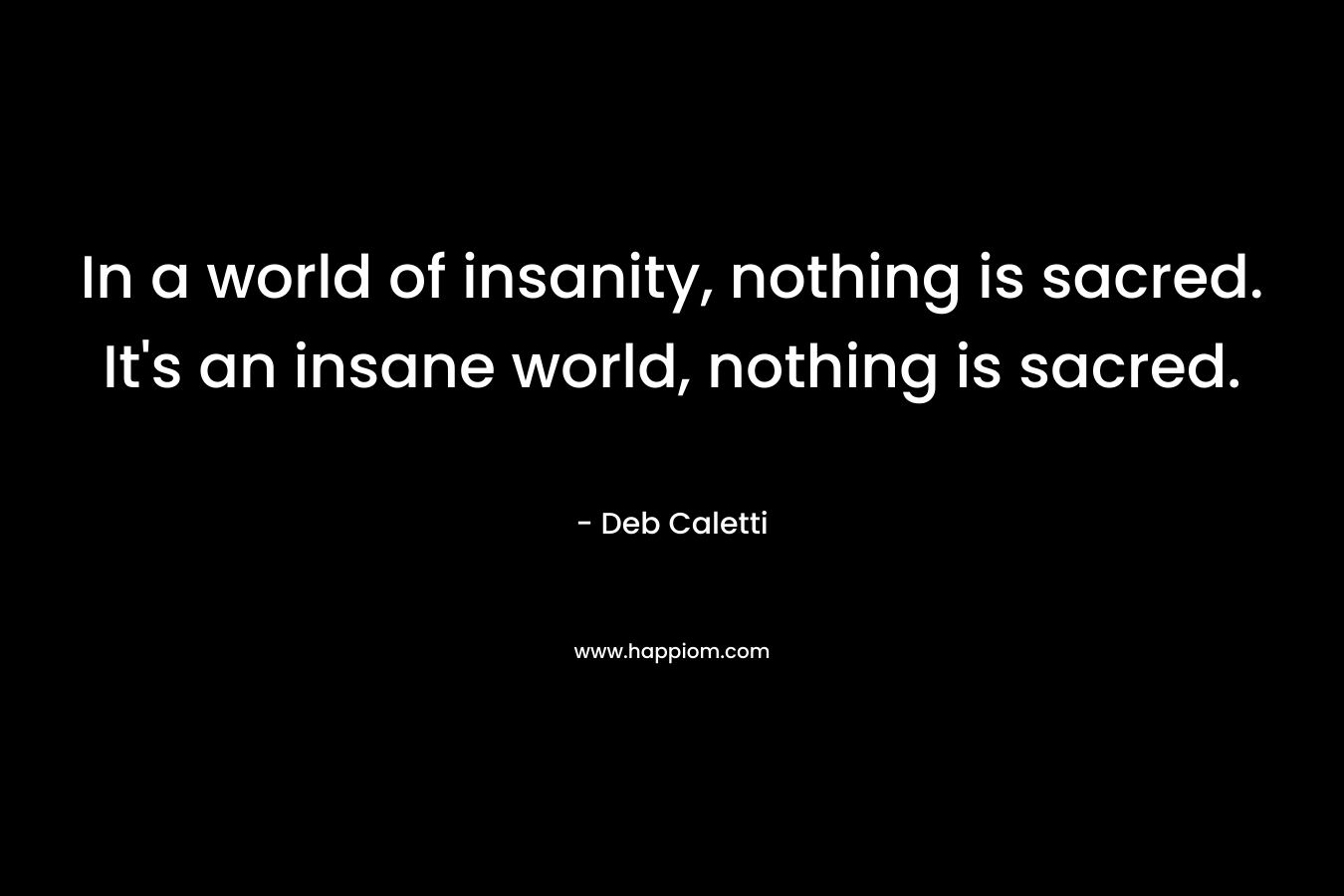 In a world of insanity, nothing is sacred. It's an insane world, nothing is sacred.