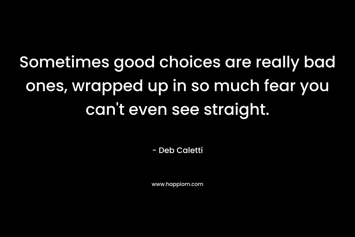 Sometimes good choices are really bad ones, wrapped up in so much fear you can't even see straight.
