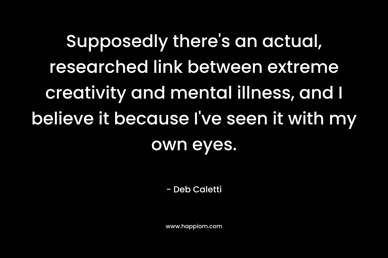 Supposedly there's an actual, researched link between extreme creativity and mental illness, and I believe it because I've seen it with my own eyes.