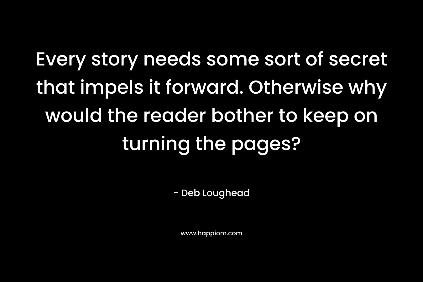 Every story needs some sort of secret that impels it forward. Otherwise why would the reader bother to keep on turning the pages?