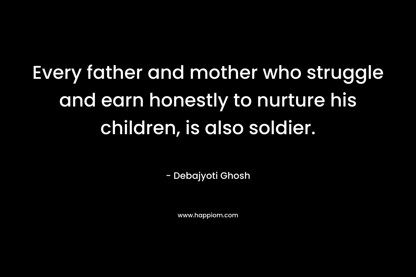 Every father and mother who struggle and earn honestly to nurture his children, is also soldier.