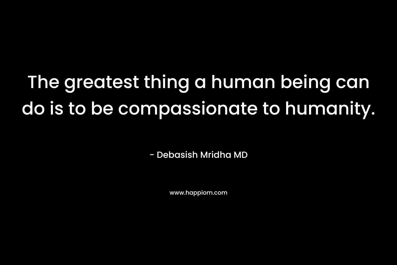 The greatest thing a human being can do is to be compassionate to humanity.