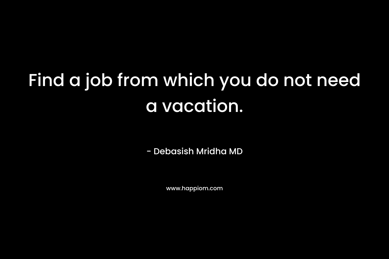 Find a job from which you do not need a vacation.