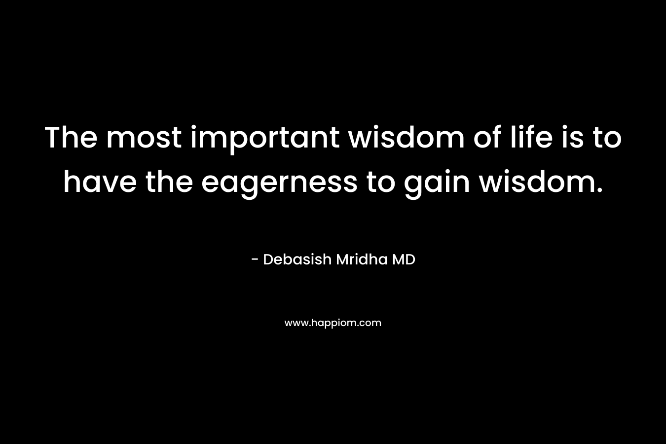 The most important wisdom of life is to have the eagerness to gain wisdom.