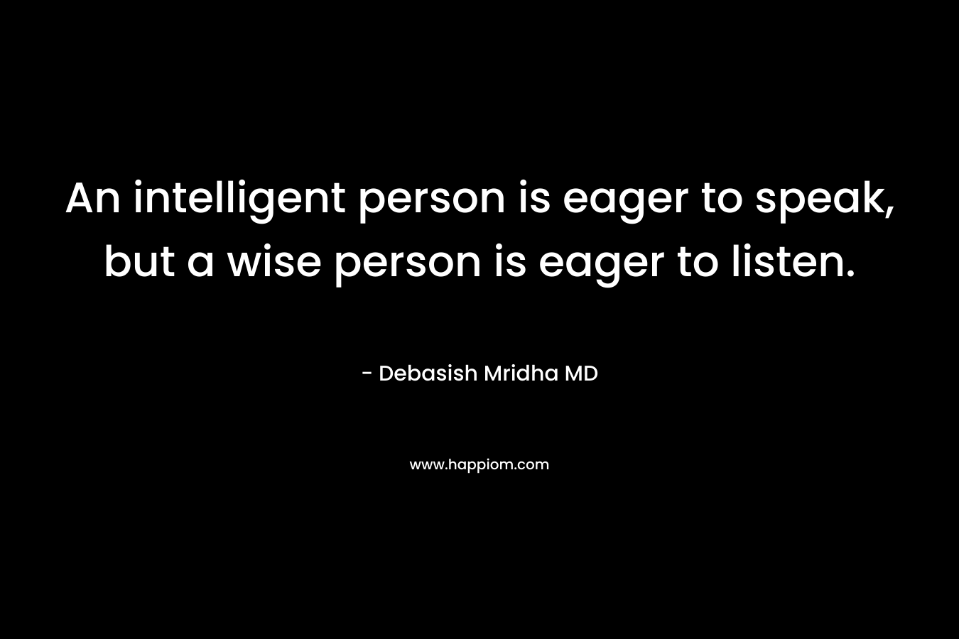 An intelligent person is eager to speak, but a wise person is eager to listen. – Debasish Mridha MD