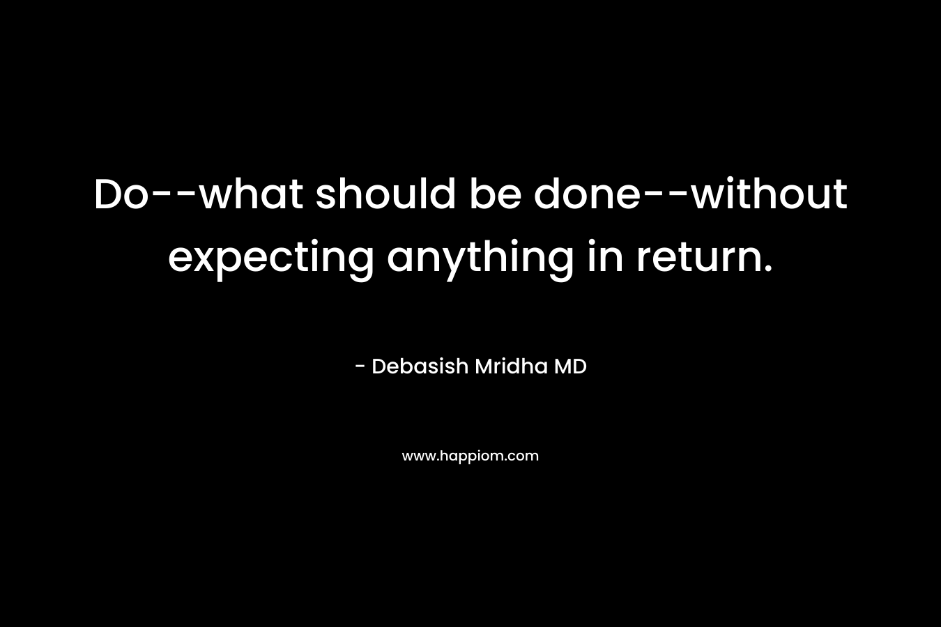 Do–what should be done–without expecting anything in return. – Debasish Mridha MD