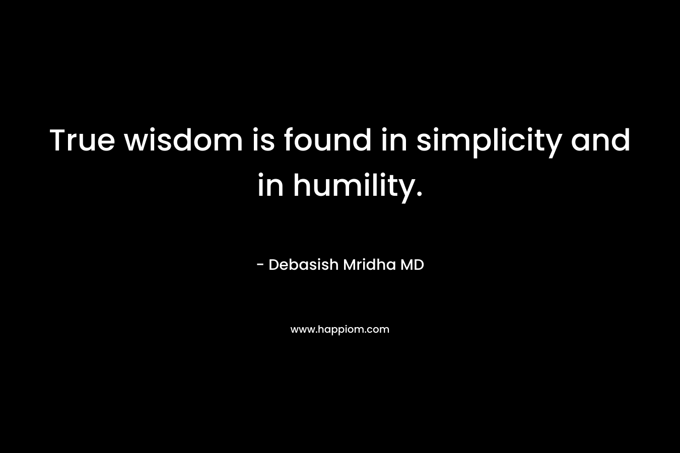 True wisdom is found in simplicity and in humility.