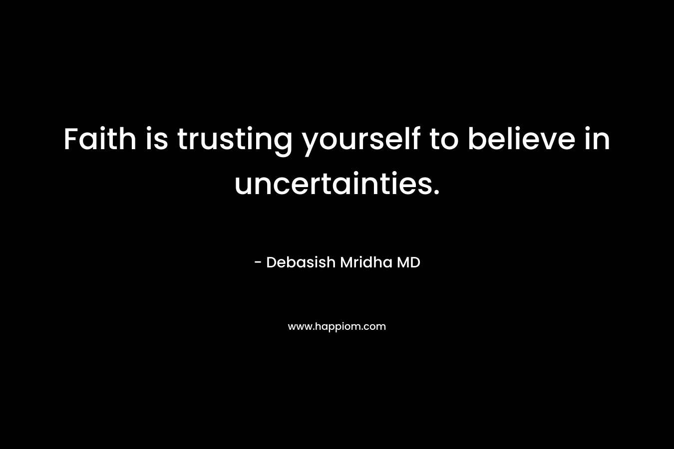 Faith is trusting yourself to believe in uncertainties. – Debasish Mridha MD