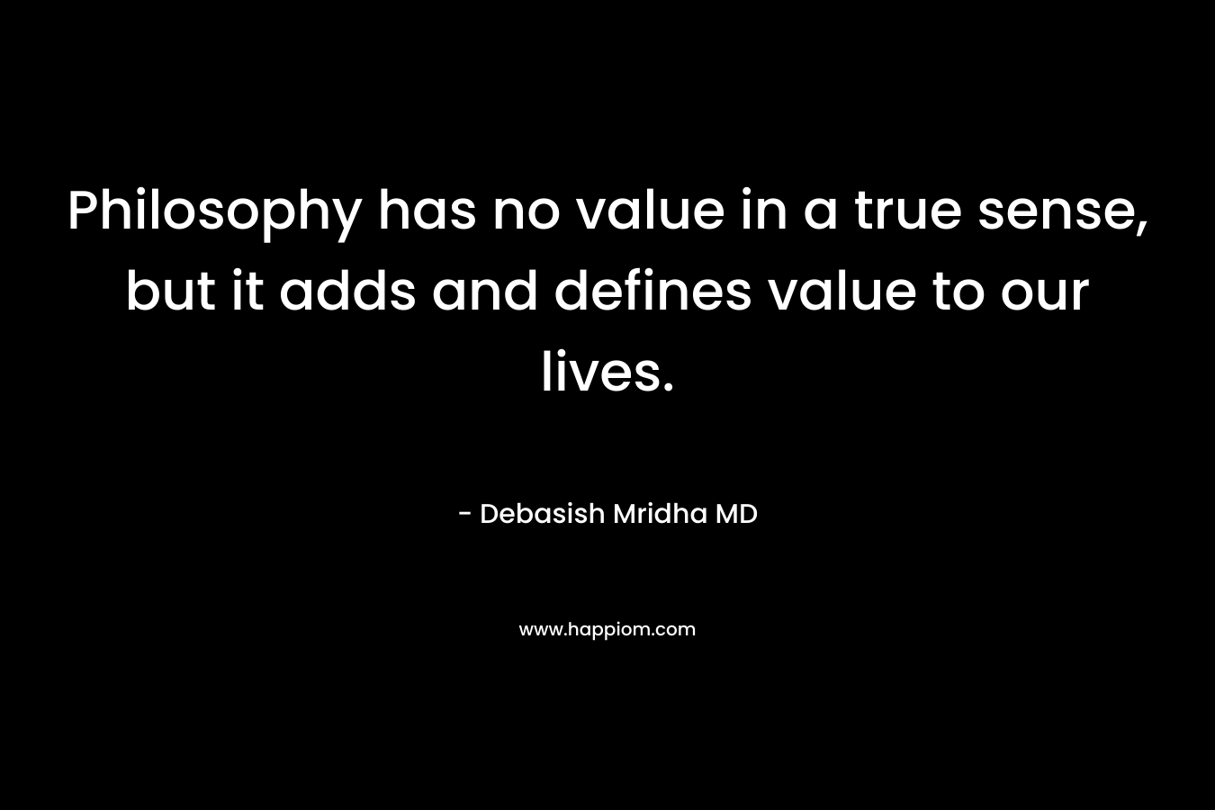 Philosophy has no value in a true sense, but it adds and defines value to our lives. – Debasish Mridha MD