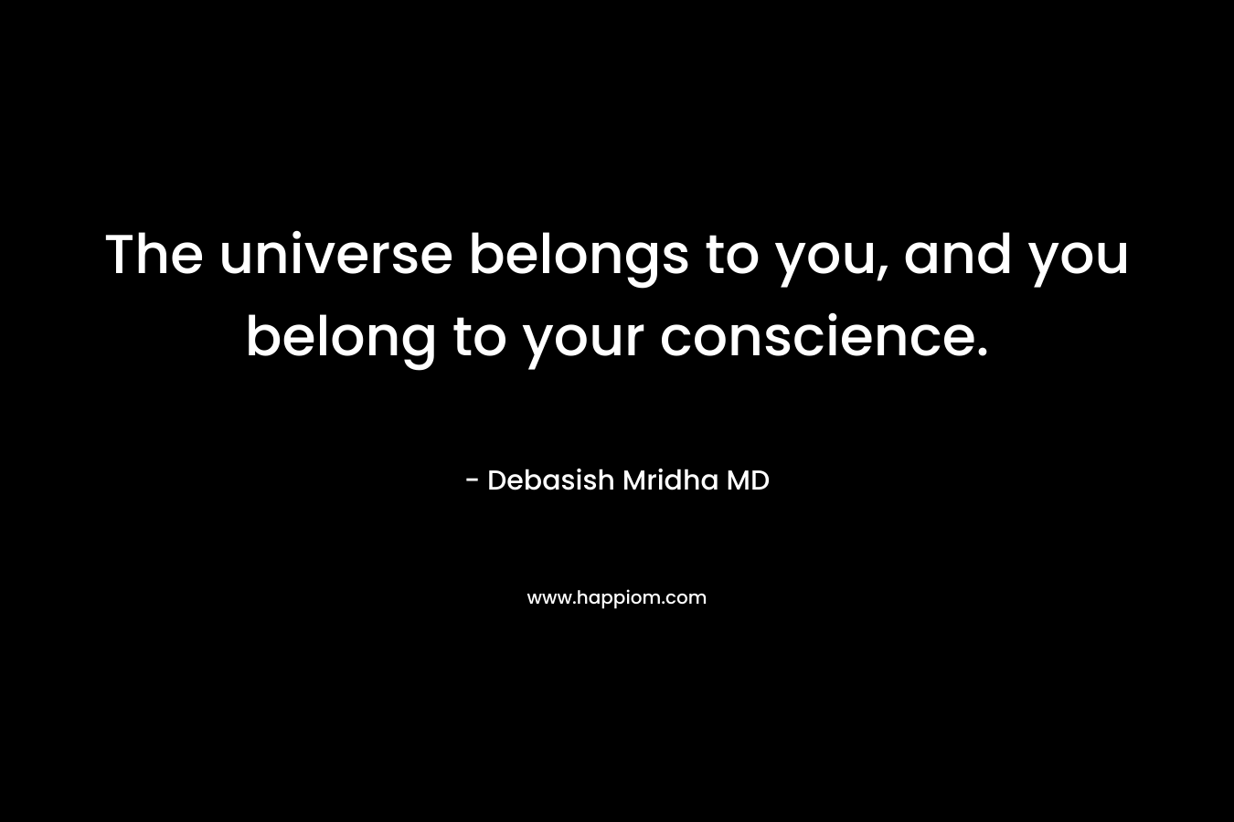 The universe belongs to you, and you belong to your conscience.