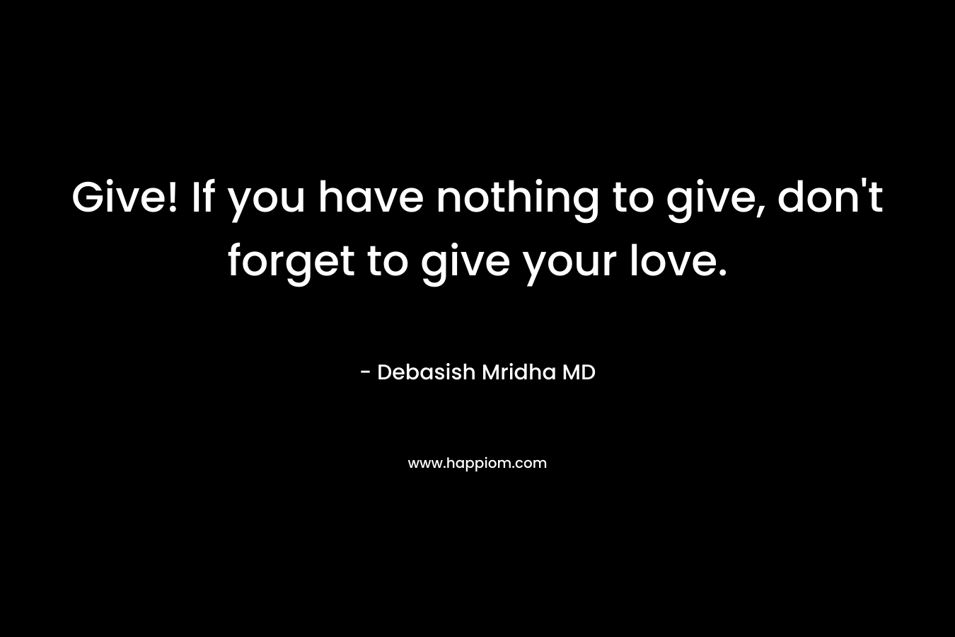 Give! If you have nothing to give, don't forget to give your love.