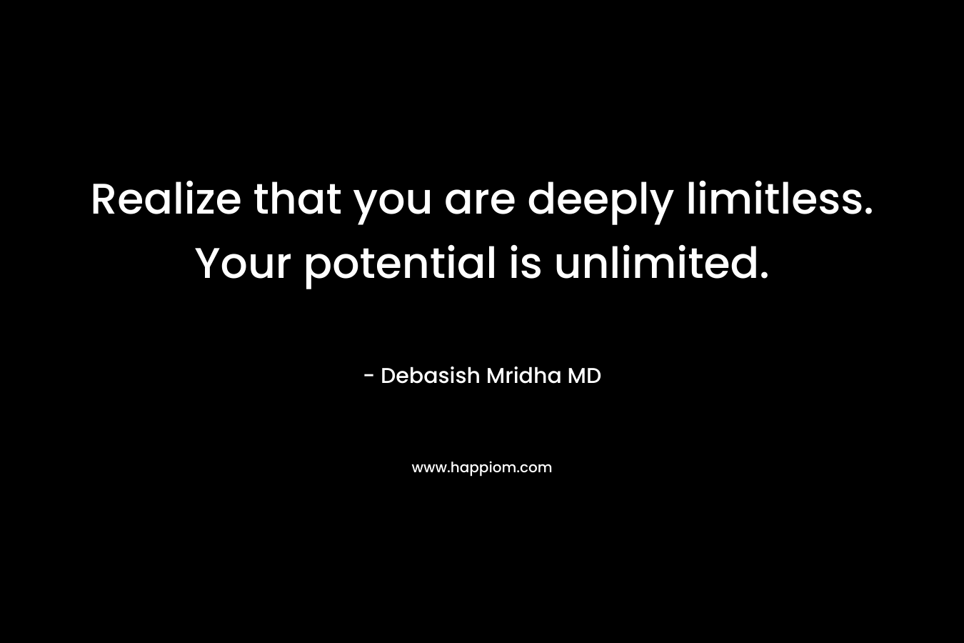 Realize that you are deeply limitless. Your potential is unlimited. – Debasish Mridha MD