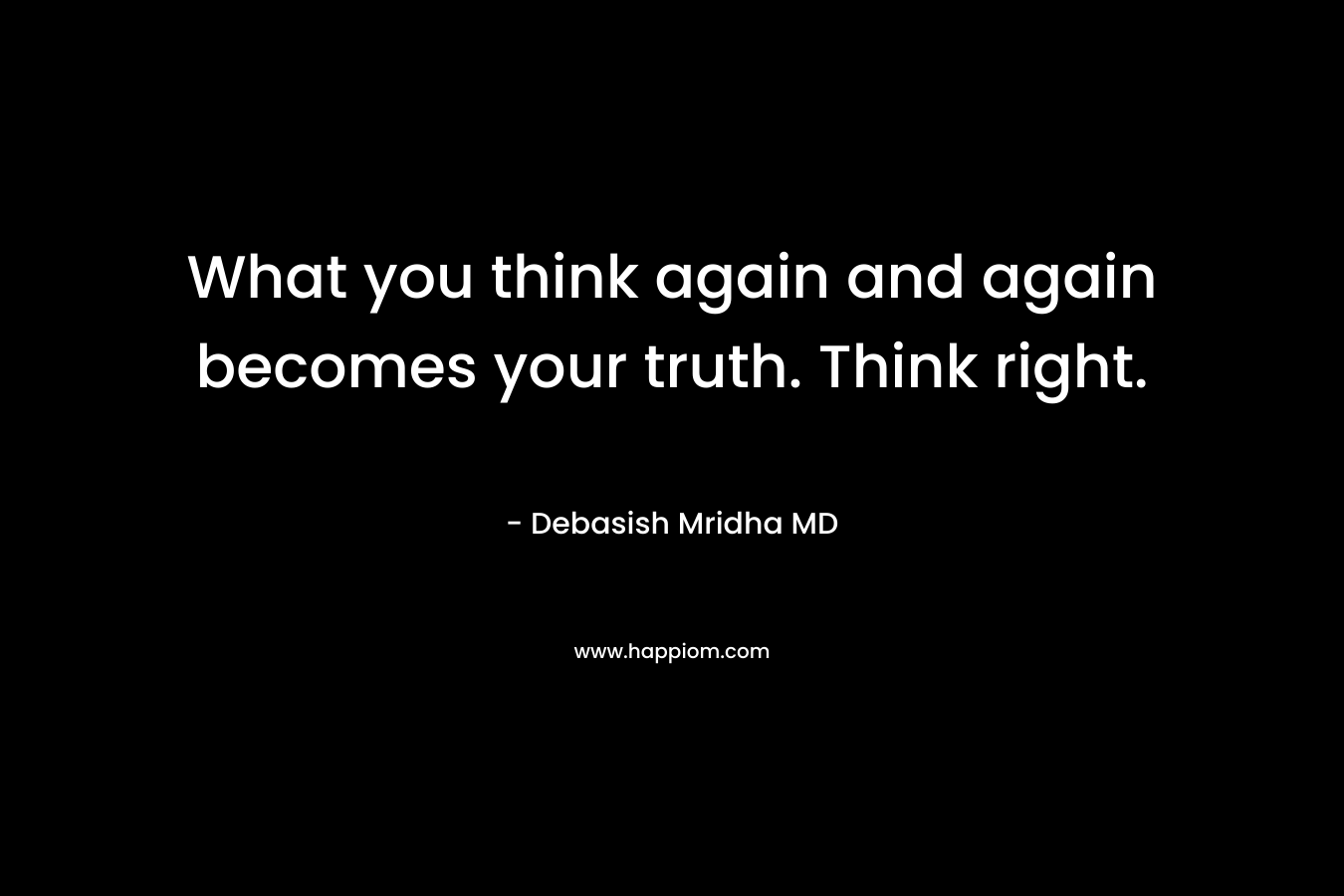 What you think again and again becomes your truth. Think right.