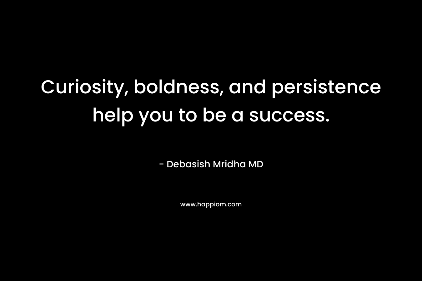 Curiosity, boldness, and persistence help you to be a success. – Debasish Mridha MD