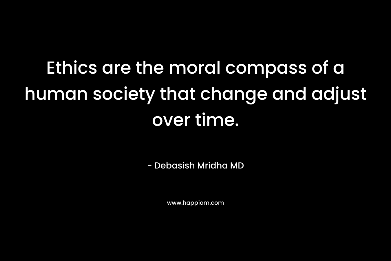 Ethics are the moral compass of a human society that change and adjust over time. – Debasish Mridha MD