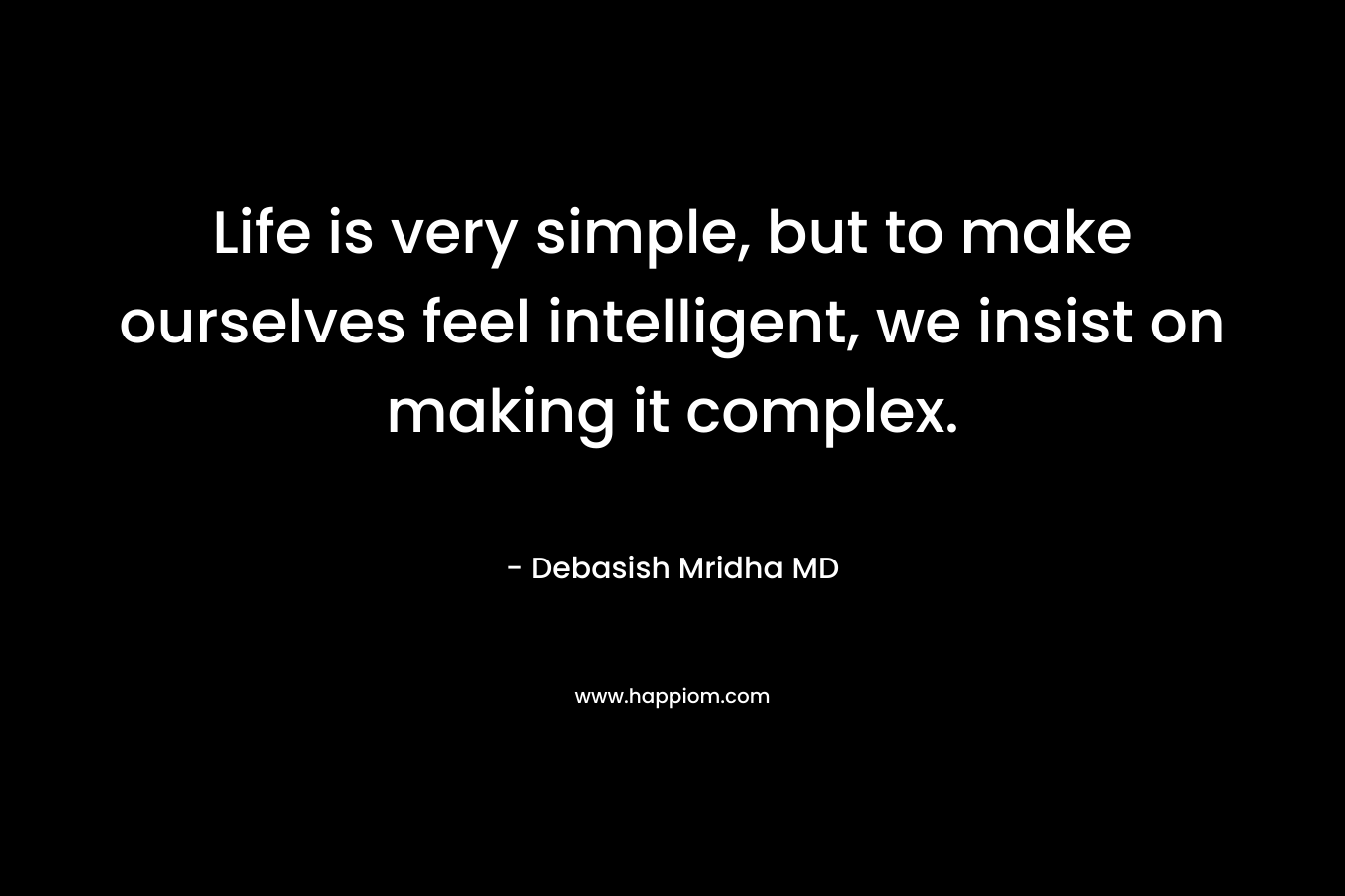 Life is very simple, but to make ourselves feel intelligent, we insist on making it complex.