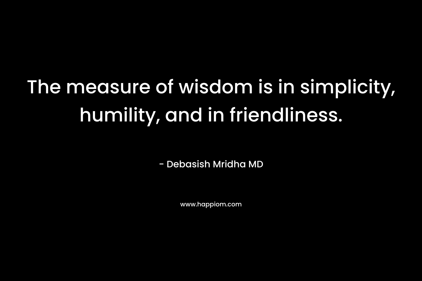 The measure of wisdom is in simplicity, humility, and in friendliness. – Debasish Mridha MD
