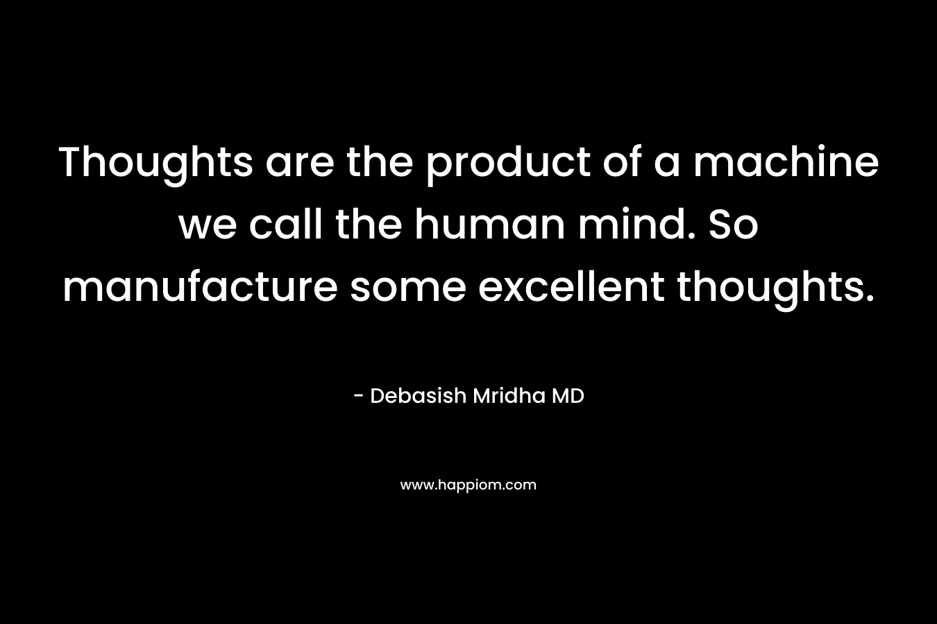 Thoughts are the product of a machine we call the human mind. So manufacture some excellent thoughts.