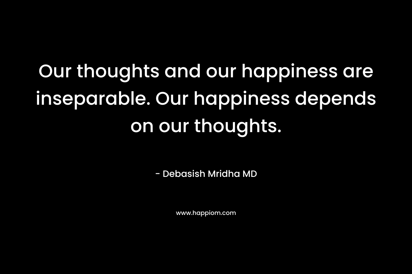 Our thoughts and our happiness are inseparable. Our happiness depends on our thoughts.