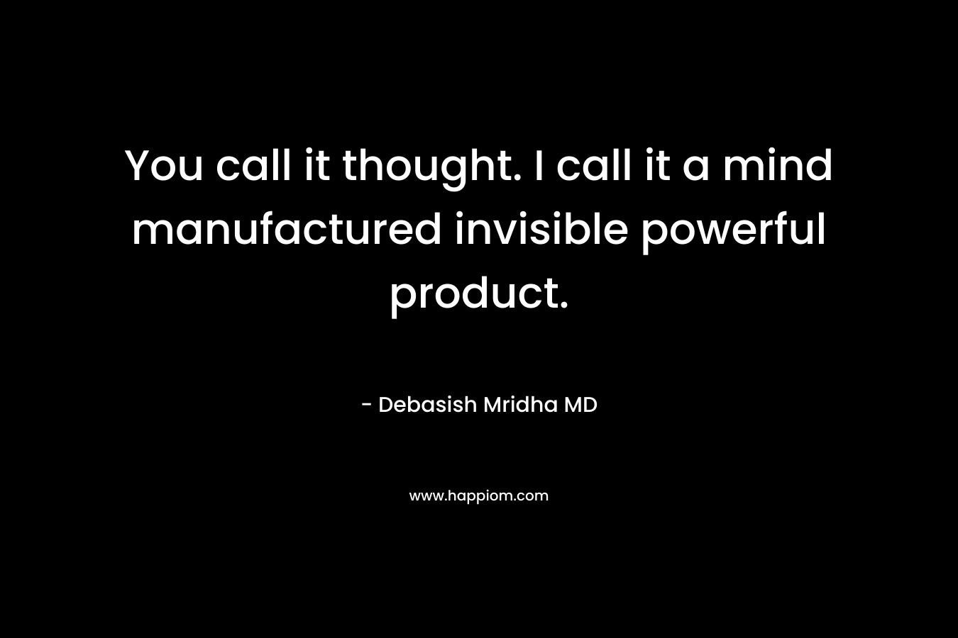 You call it thought. I call it a mind manufactured invisible powerful product. – Debasish Mridha MD