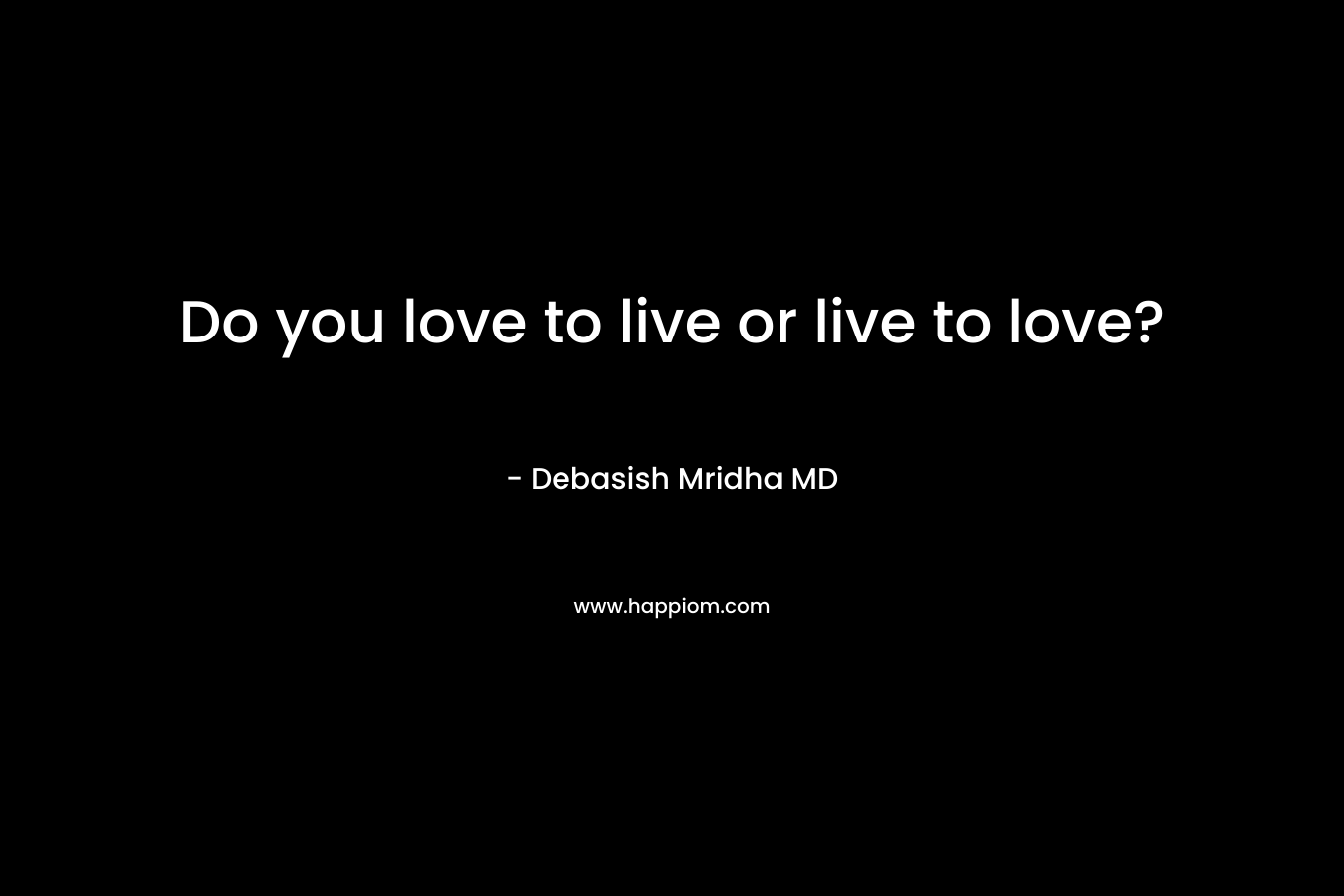 Do you love to live or live to love?