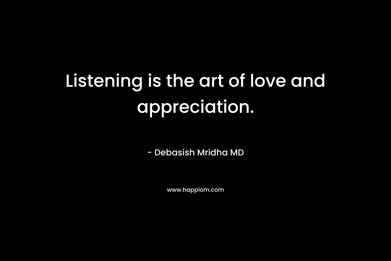 Listening is the art of love and appreciation. – Debasish Mridha MD