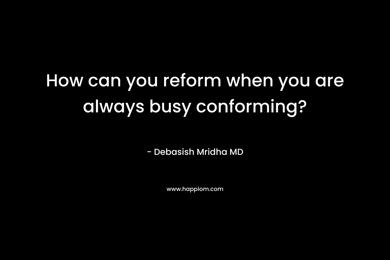How can you reform when you are always busy conforming? – Debasish Mridha MD
