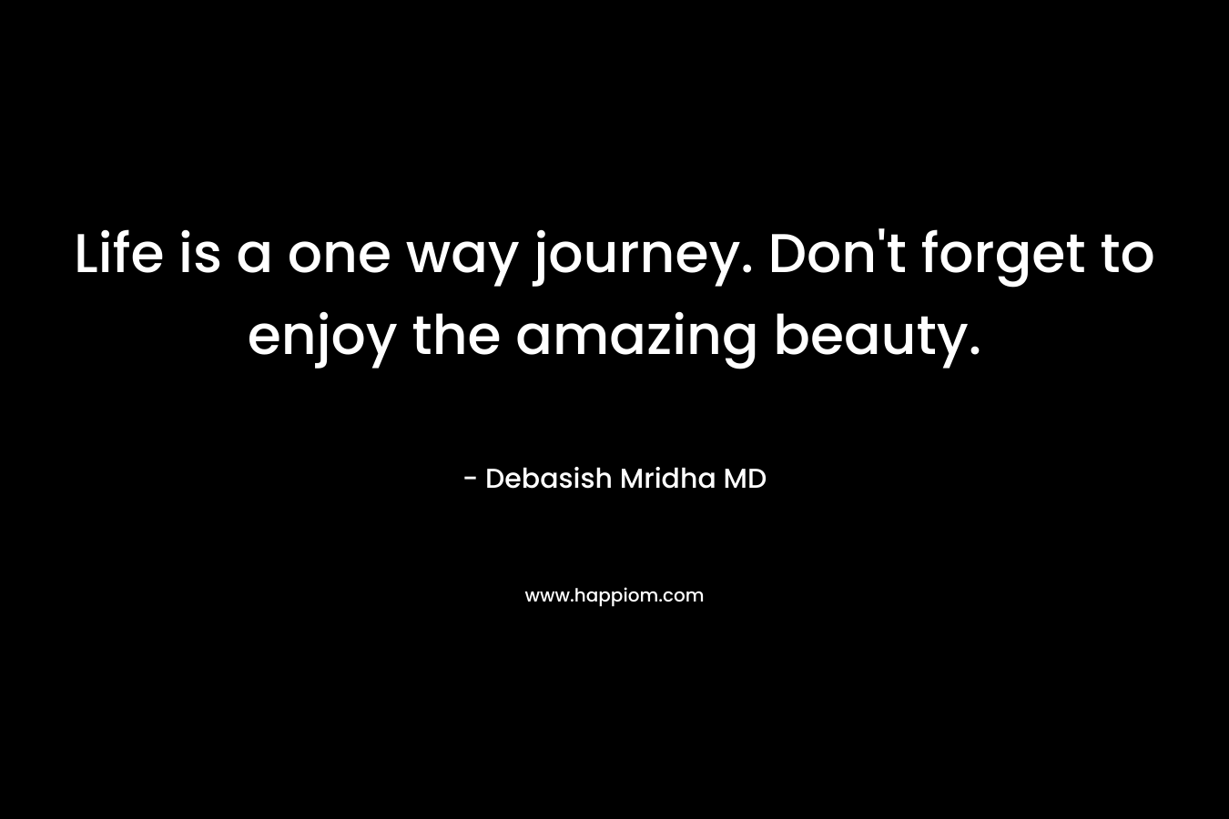 Life is a one way journey. Don't forget to enjoy the amazing beauty.