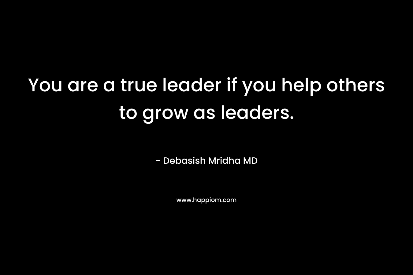You are a true leader if you help others to grow as leaders.