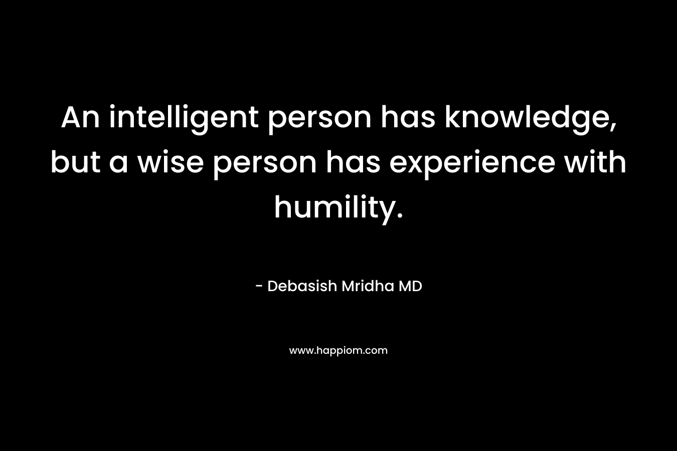 An intelligent person has knowledge, but a wise person has experience with humility.