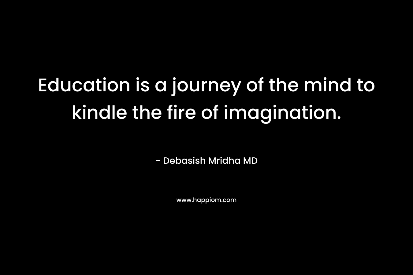 Education is a journey of the mind to kindle the fire of imagination.