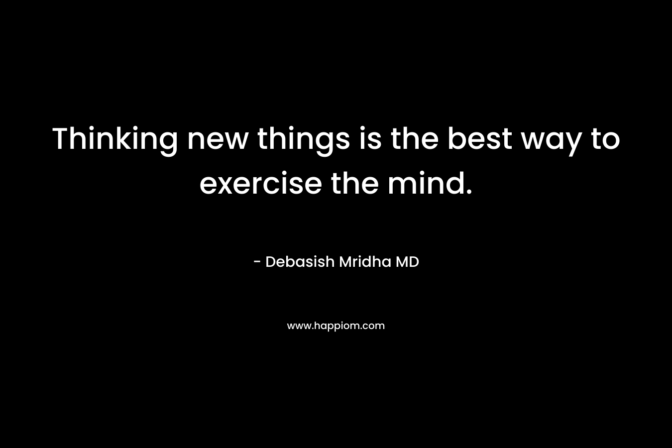 Thinking new things is the best way to exercise the mind.