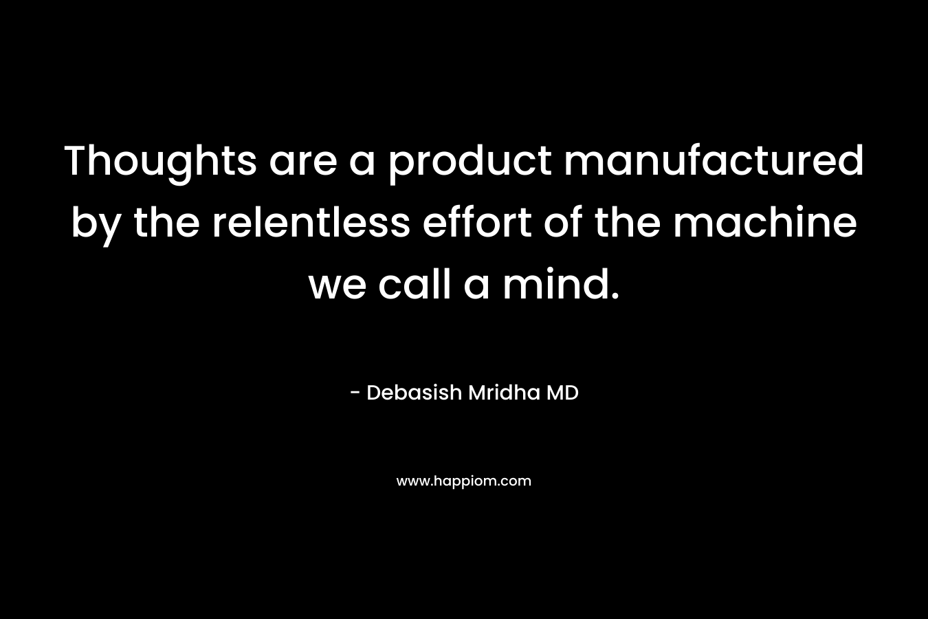 Thoughts are a product manufactured by the relentless effort of the machine we call a mind. – Debasish Mridha MD