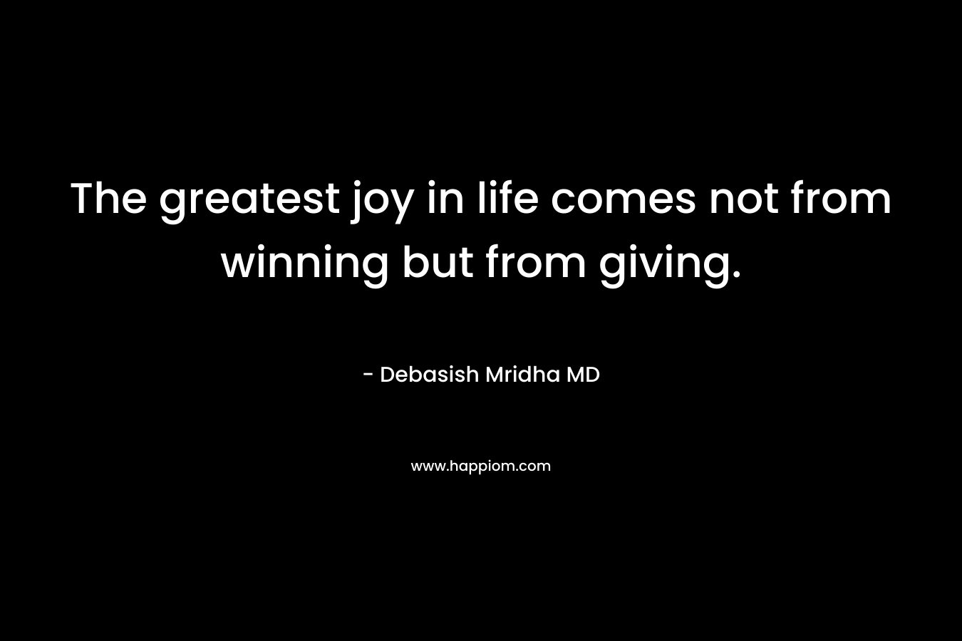 The greatest joy in life comes not from winning but from giving.