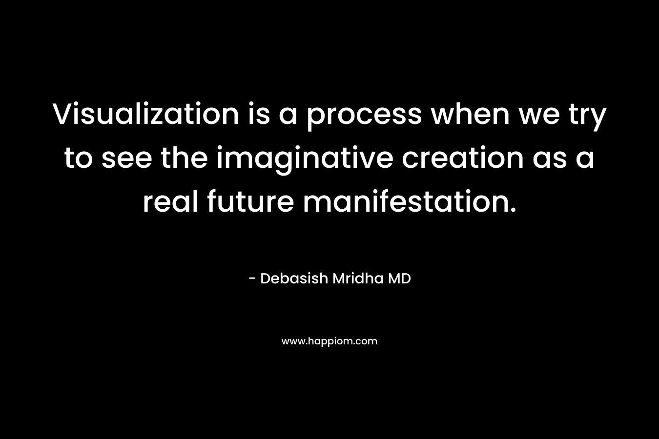 Visualization is a process when we try to see the imaginative creation as a real future manifestation.