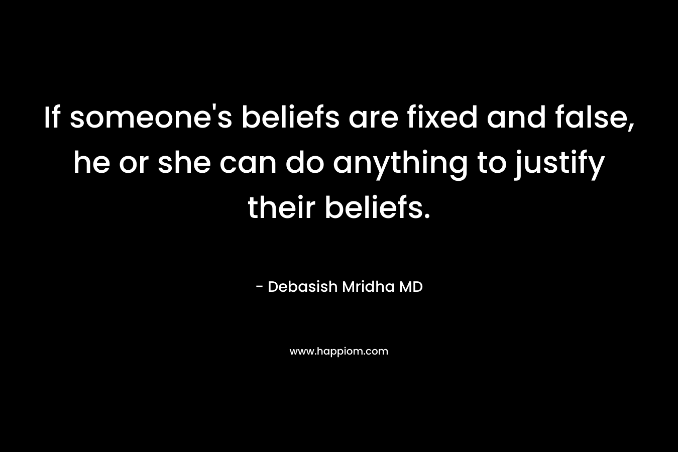 If someone's beliefs are fixed and false, he or she can do anything to justify their beliefs.