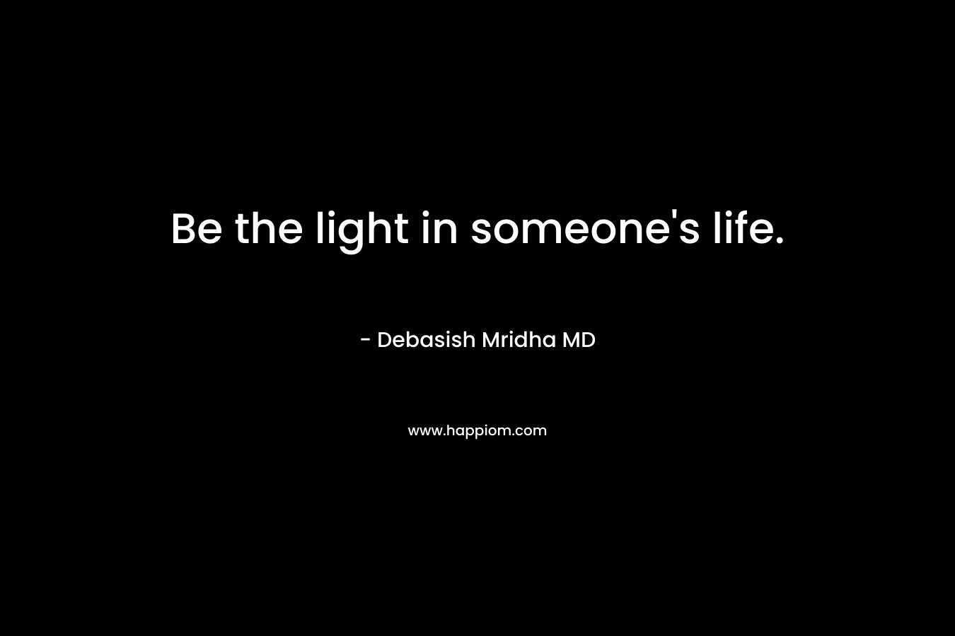 Be the light in someone's life.