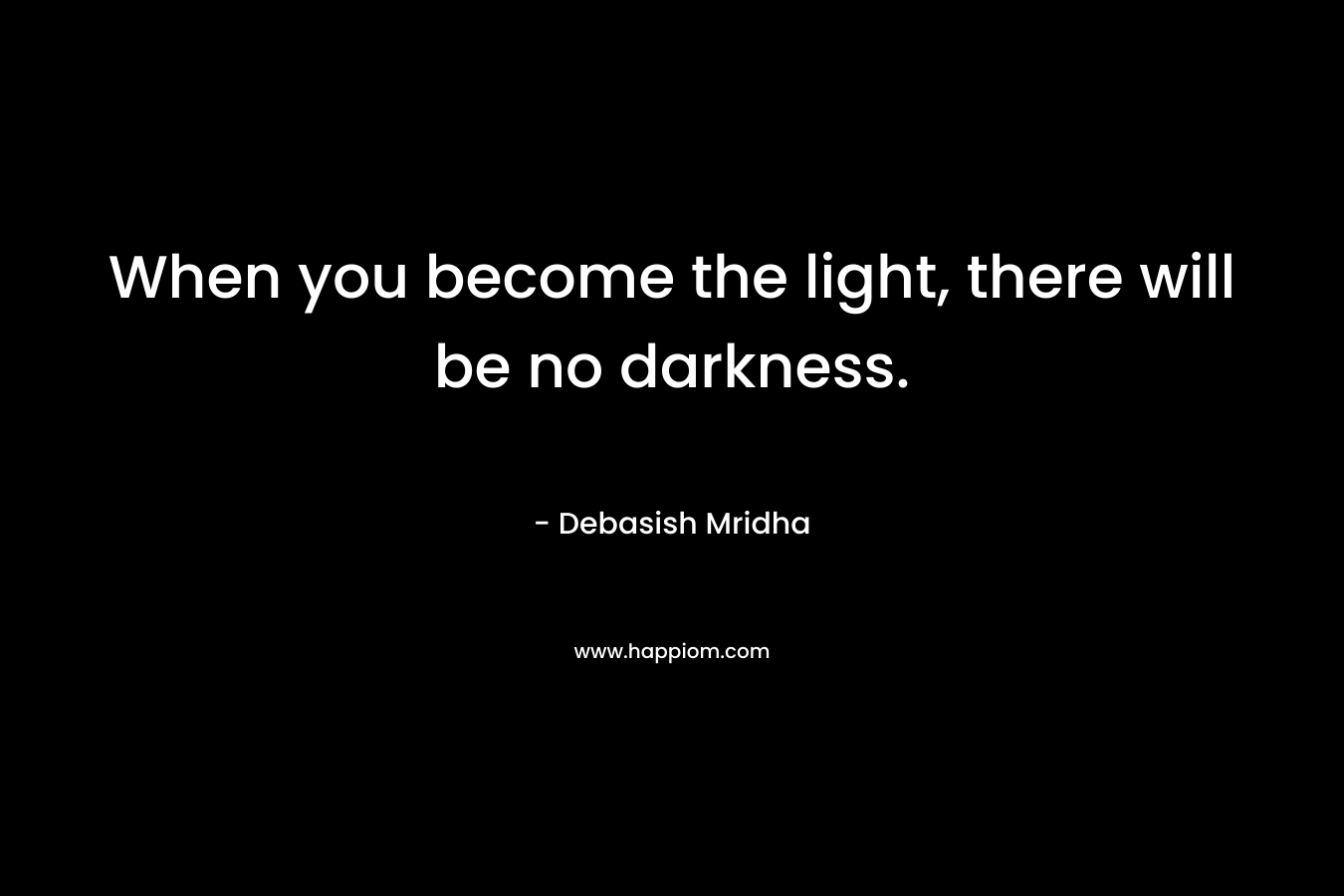 When you become the light, there will be no darkness.